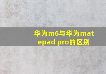 华为m6与华为matepad pro的区别